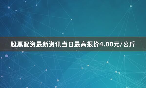 股票配资最新资讯当日最高报价4.00元/公斤