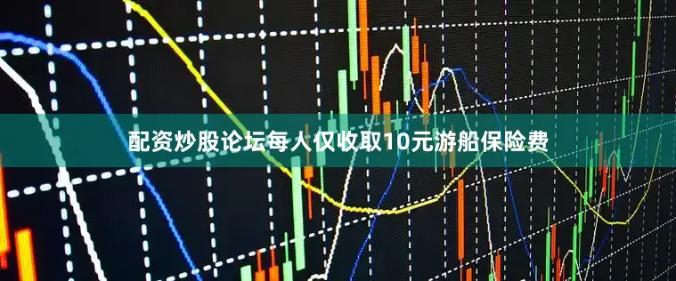 配资炒股论坛每人仅收取10元游船保险费