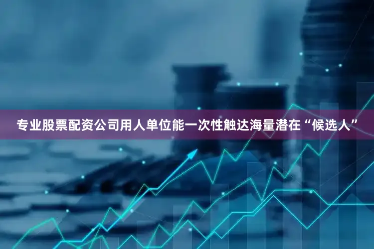 专业股票配资公司用人单位能一次性触达海量潜在“候选人”