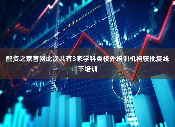 配资之家官网此次共有3家学科类校外培训机构获批复线下培训