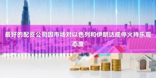 最好的配资公司因市场对以色列和伊朗达成停火持乐观态度