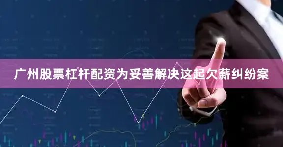 广州股票杠杆配资为妥善解决这起欠薪纠纷案