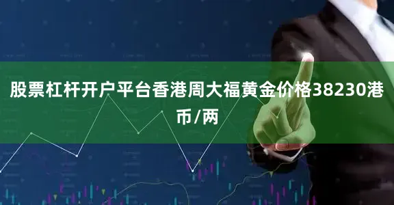 股票杠杆开户平台香港周大福黄金价格38230港币/两