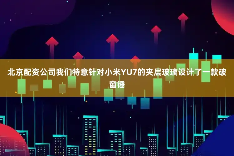 北京配资公司我们特意针对小米YU7的夹层玻璃设计了一款破窗锤