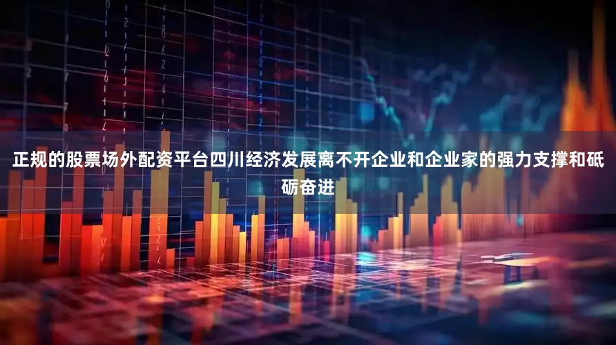 正规的股票场外配资平台四川经济发展离不开企业和企业家的强力支撑和砥砺奋进