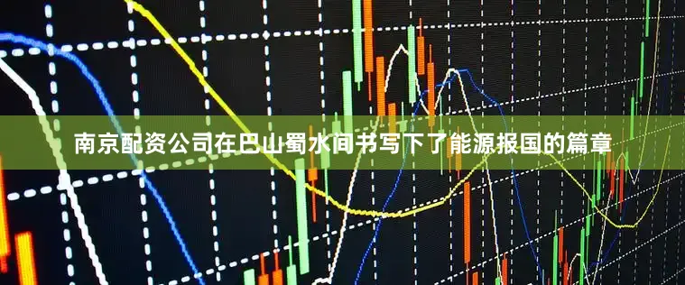 南京配资公司在巴山蜀水间书写下了能源报国的篇章