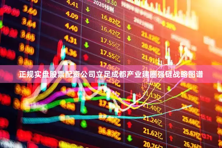 正规实盘股票配资公司立足成都产业建圈强链战略图谱