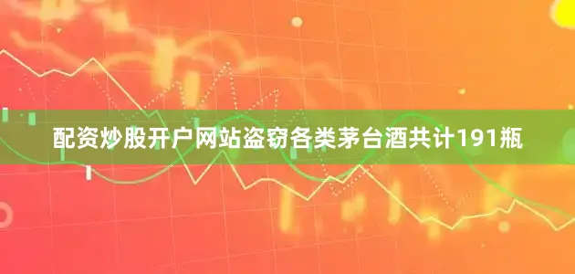 配资炒股开户网站盗窃各类茅台酒共计191瓶