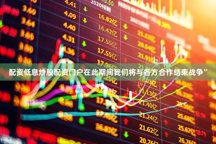 配资低息炒股配资门户在此期间我们将与各方合作结束战争”
