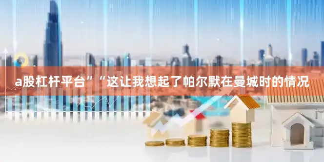 a股杠杆平台”“这让我想起了帕尔默在曼城时的情况