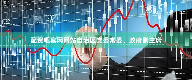 配资吧官网网站自治区党委常委、政府副主席