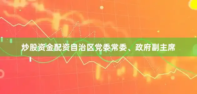 炒股资金配资自治区党委常委、政府副主席