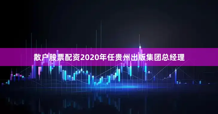 散户股票配资2020年任贵州出版集团总经理