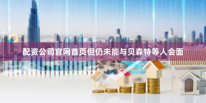 配资公司官网首页但仍未能与贝森特等人会面