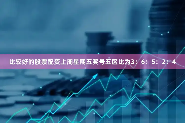 比较好的股票配资上周星期五奖号五区比为3：6：5：2：4