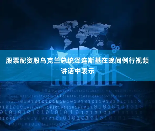 股票配资股乌克兰总统泽连斯基在晚间例行视频讲话中表示