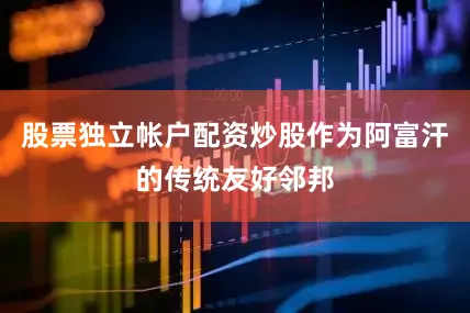 股票独立帐户配资炒股作为阿富汗的传统友好邻邦