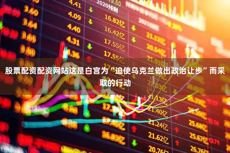 股票配资配资网站这是白宫为“迫使乌克兰做出政治让步”而采取的行动