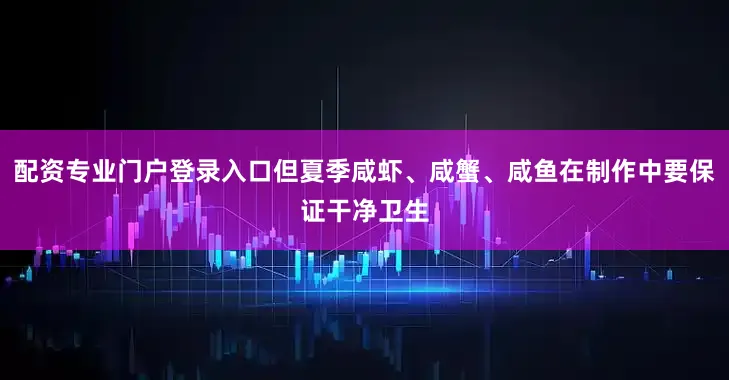 配资专业门户登录入口但夏季咸虾、咸蟹、咸鱼在制作中要保证干净卫生