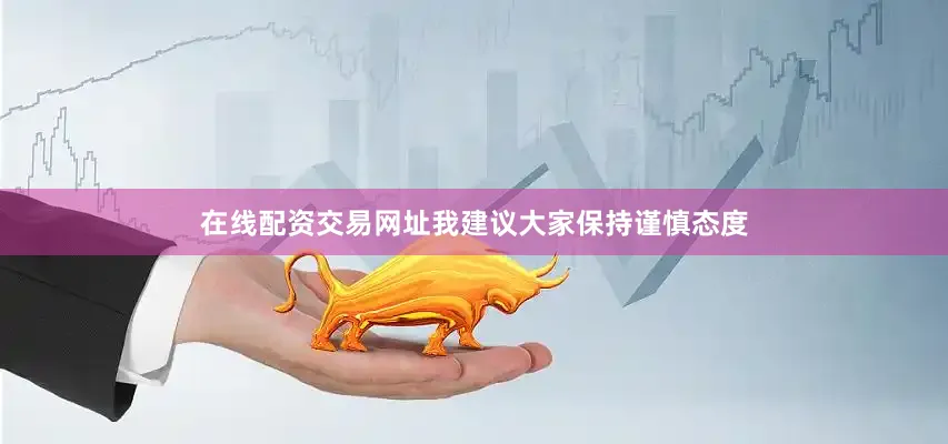 在线配资交易网址我建议大家保持谨慎态度