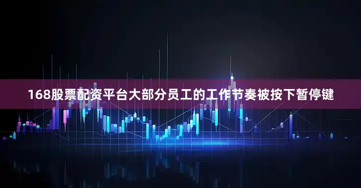 168股票配资平台大部分员工的工作节奏被按下暂停键