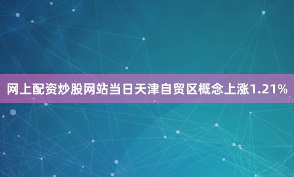 网上配资炒股网站当日天津自贸区概念上涨1.21%