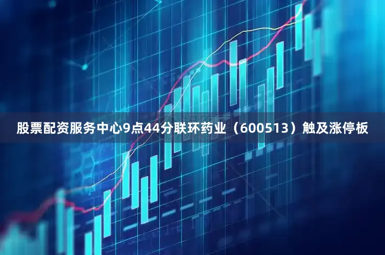 股票配资服务中心9点44分联环药业（600513）触及涨停板