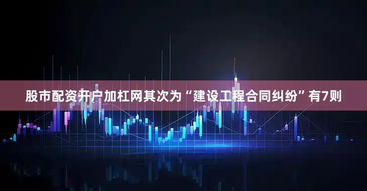股市配资开户加杠网其次为“建设工程合同纠纷”有7则