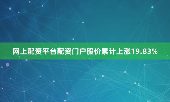 网上配资平台配资门户股价累计上涨19.83%