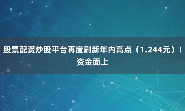 股票配资炒股平台再度刷新年内高点（1.244元）！　　资金面上
