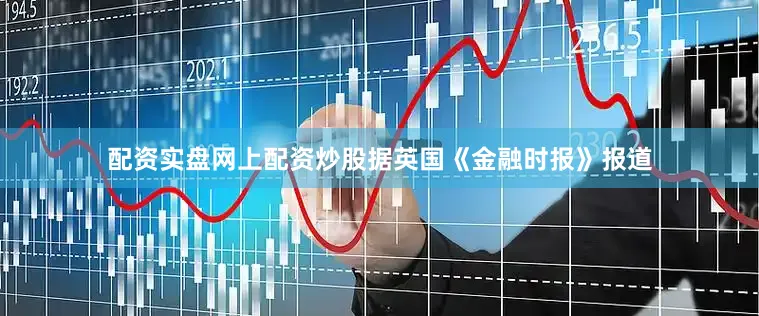 配资实盘网上配资炒股据英国《金融时报》报道
