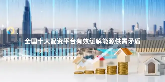 全国十大配资平台有效缓解能源供需矛盾
