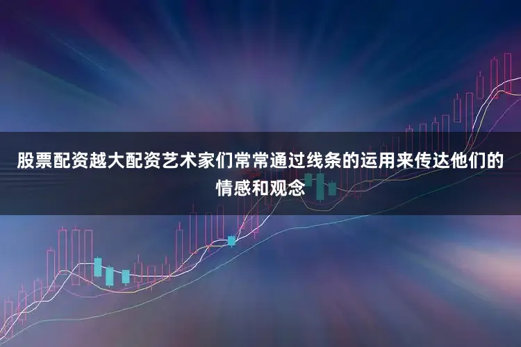 股票配资越大配资艺术家们常常通过线条的运用来传达他们的情感和观念