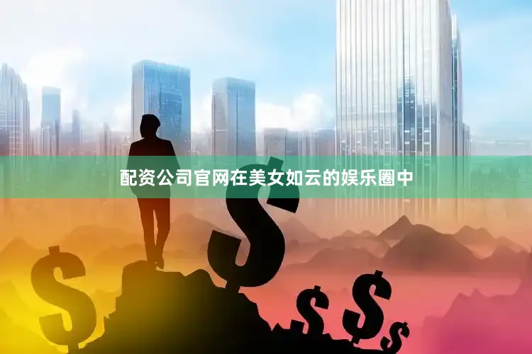 配资公司官网在美女如云的娱乐圈中