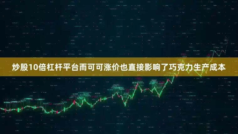 炒股10倍杠杆平台而可可涨价也直接影响了巧克力生产成本