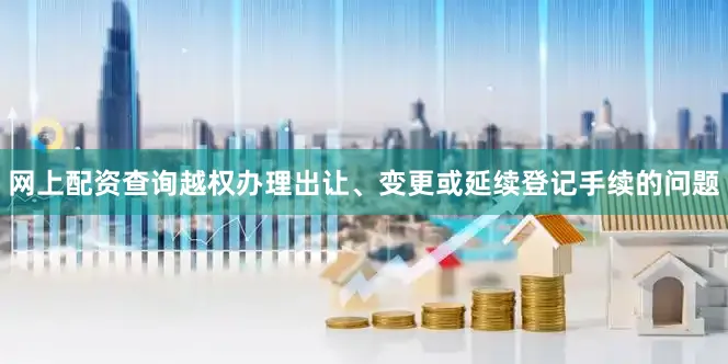 网上配资查询越权办理出让、变更或延续登记手续的问题