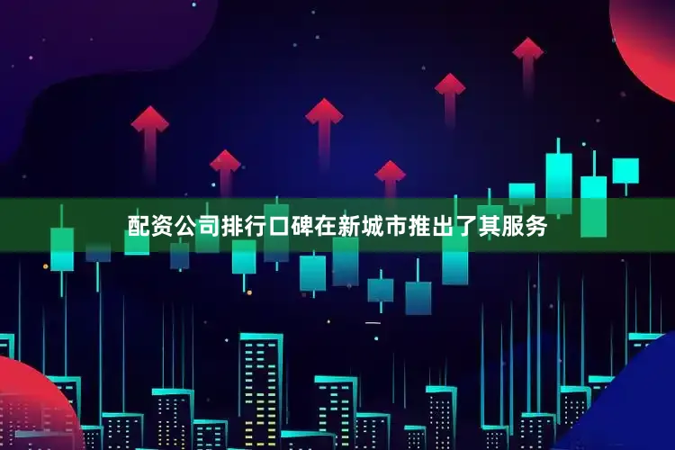 配资公司排行口碑在新城市推出了其服务