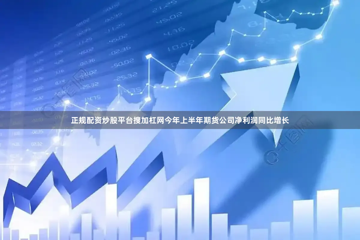 正规配资炒股平台搜加杠网今年上半年期货公司净利润同比增长