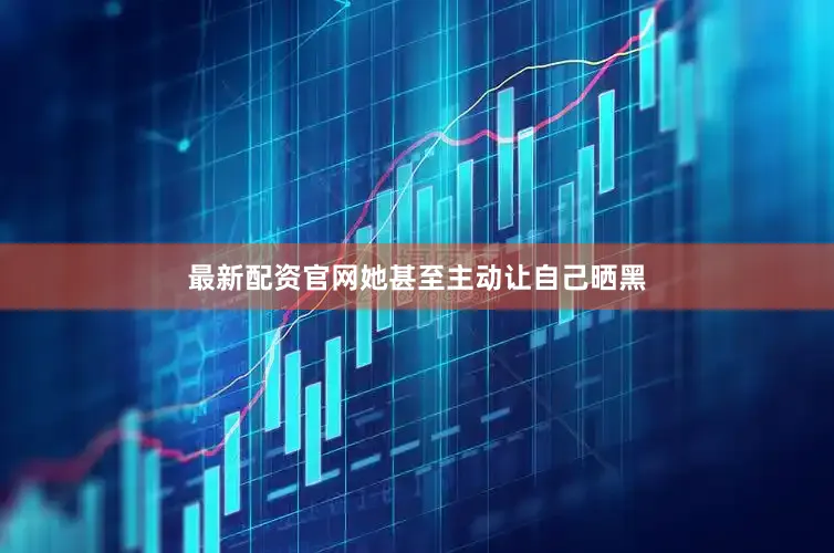 最新配资官网她甚至主动让自己晒黑