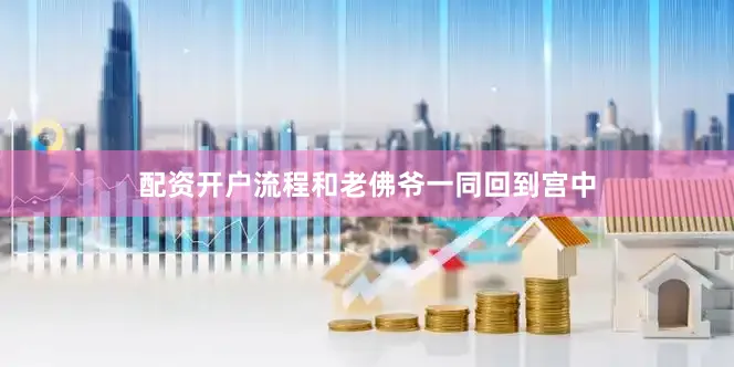 配资开户流程和老佛爷一同回到宫中