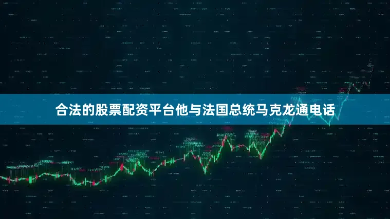 合法的股票配资平台他与法国总统马克龙通电话