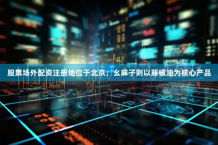 股票场外配资注册地位于北京；幺麻子则以藤椒油为核心产品