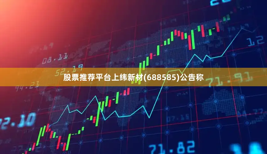 股票推荐平台上纬新材(688585)公告称