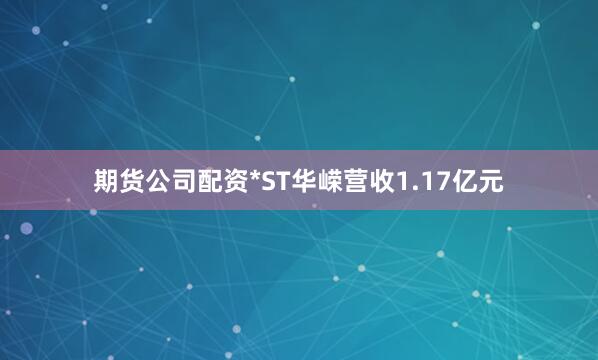 期货公司配资*ST华嵘营收1.17亿元