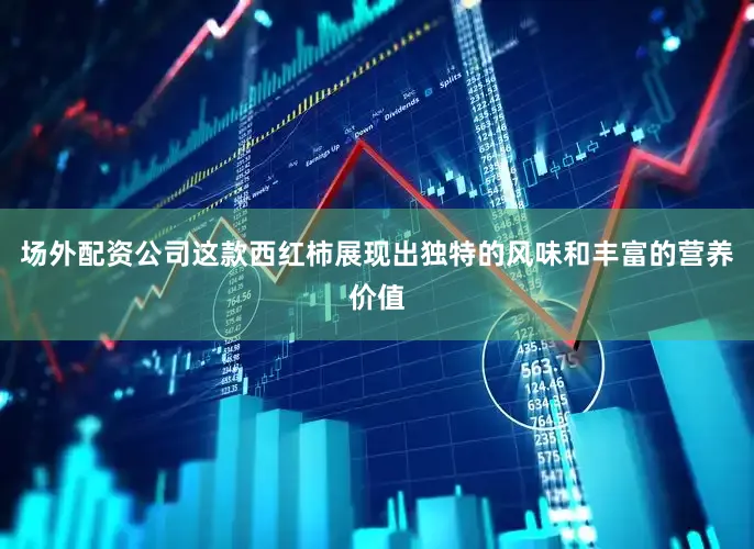 场外配资公司这款西红柿展现出独特的风味和丰富的营养价值