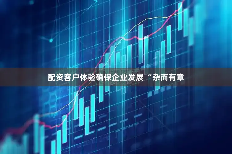 配资客户体验确保企业发展 “杂而有章