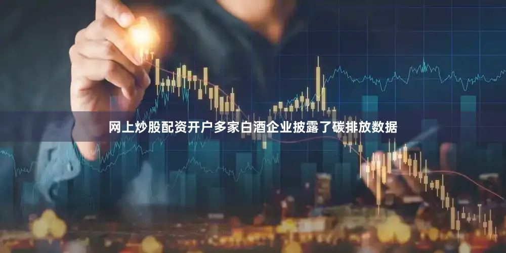 网上炒股配资开户多家白酒企业披露了碳排放数据