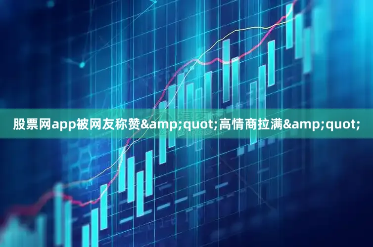 股票网app被网友称赞&quot;高情商拉满&quot;
