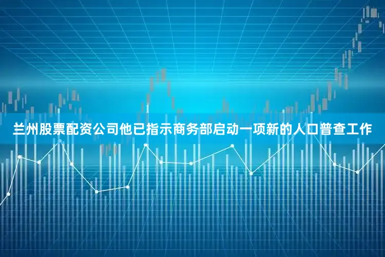 兰州股票配资公司他已指示商务部启动一项新的人口普查工作