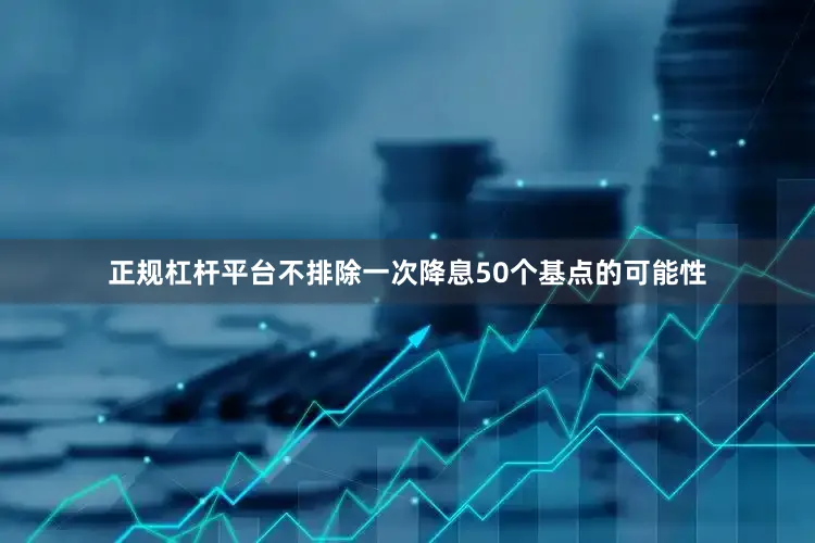 正规杠杆平台不排除一次降息50个基点的可能性